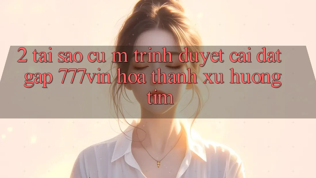 2. Tại Sao Cụ M Trình Duyệt “Cài đặt Gấp 777vin” Hóa thành Xu Hướng Tìm? 2. Tại Sao Cụ M Trình Duyệt “Cài đặt Gấp 777vin” Hóa thành Xu Hướng Tìm?