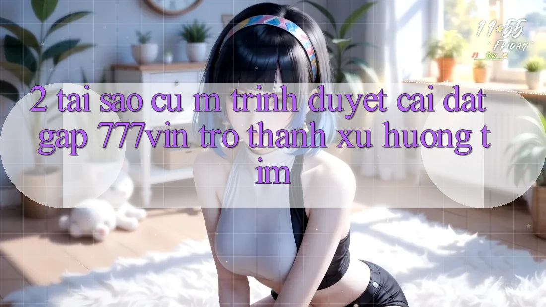 2. Tại Sao Cụ M Trình Duyệt “Cài đặt Gấp 777vin” Trở Thành Xu Hướng Tìm?