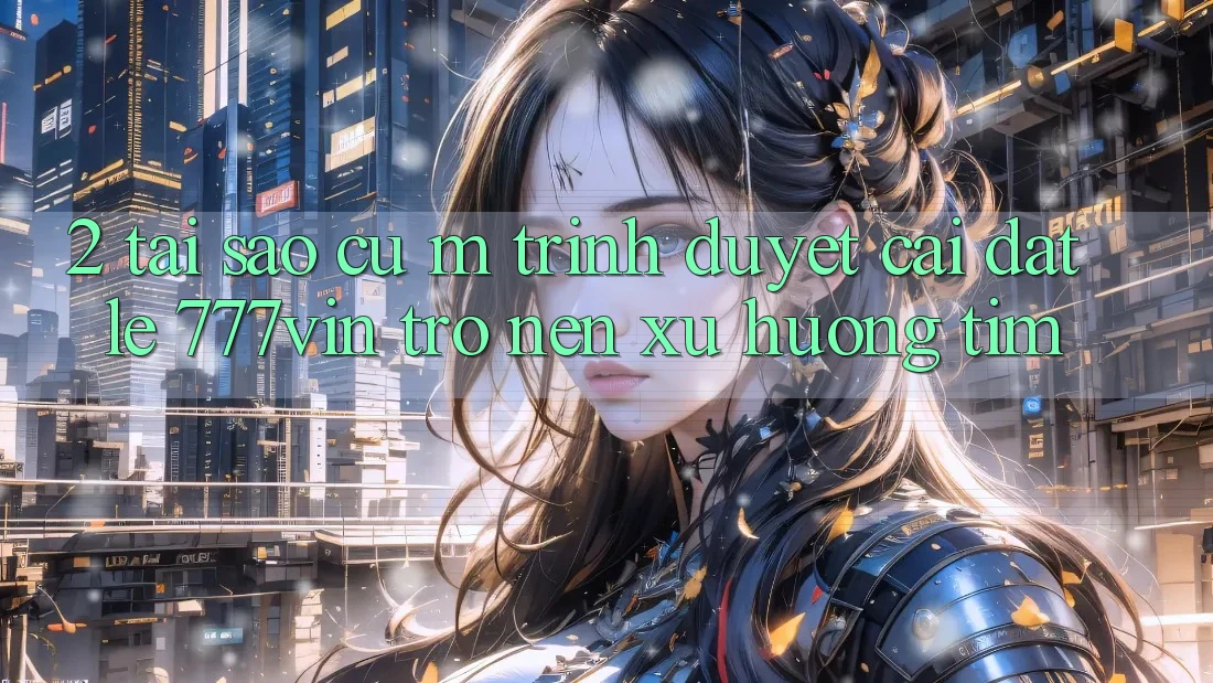 2. Tại Sao Cụ M Trình Duyệt “Cài đặt Lẹ 777vin” Trở nên Xu Hướng Tìm? 2. Tại Sao Cụ M Trình Duyệt “Cài đặt Lẹ 777vin” Trở nên Xu Hướng Tìm?