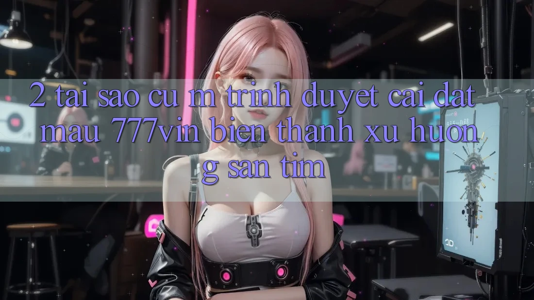 2. Tại Sao Cụ M Trình Duyệt “Cài đặt Mau 777vin” Biến thành Xu Hướng Săn tìm? 2. Tại Sao Cụ M Trình Duyệt “Cài đặt Mau 777vin” Biến thành Xu Hướng Săn tìm?