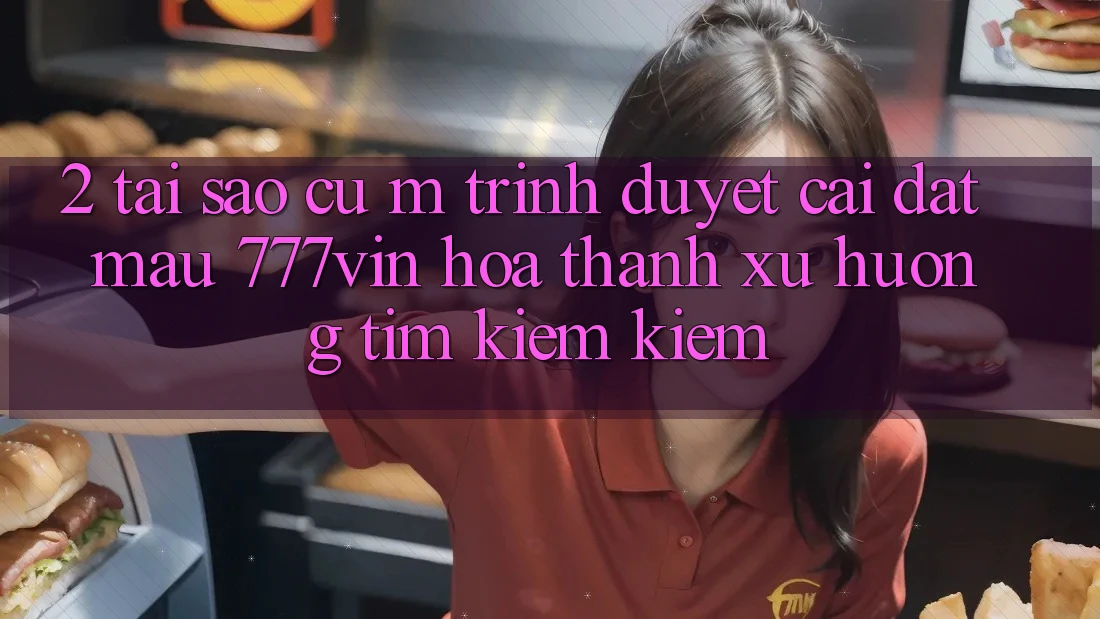 2. Tại Sao Cụ M Trình Duyệt “Cài đặt Mau 777vin” Hóa thành Xu Hướng Tìm kiếm Kiếm? 2. Tại Sao Cụ M Trình Duyệt “Cài đặt Mau 777vin” Hóa thành Xu Hướng Tìm kiếm Kiếm?