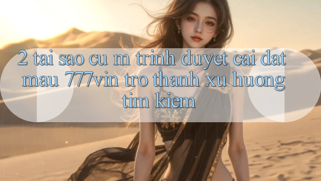2. Tại Sao Cụ M Trình Duyệt “Cài đặt Mau 777vin” Trở Thành Xu Hướng Tìm Kiếm?