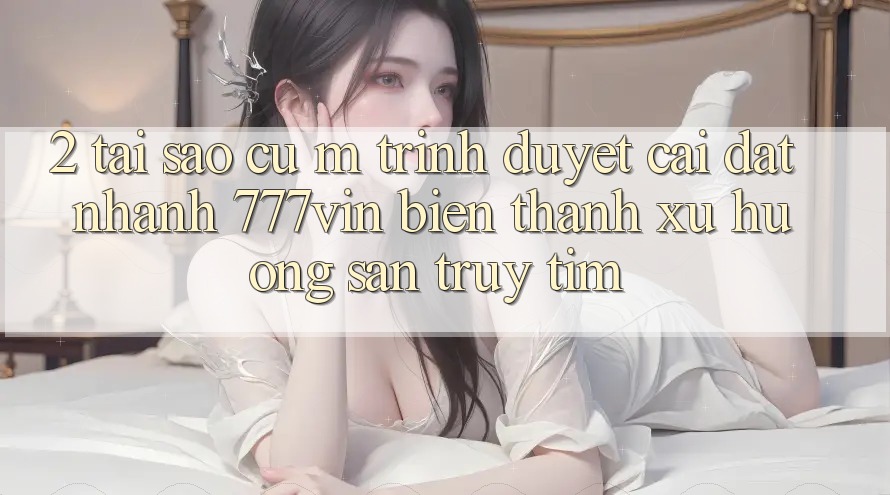 2. Tại Sao Cụ M Trình Duyệt “Cài đặt Nhanh 777vin” Biến thành Xu Hướng Săn truy tìm? 2. Tại Sao Cụ M Trình Duyệt “Cài đặt Nhanh 777vin” Biến thành Xu Hướng Săn truy tìm?