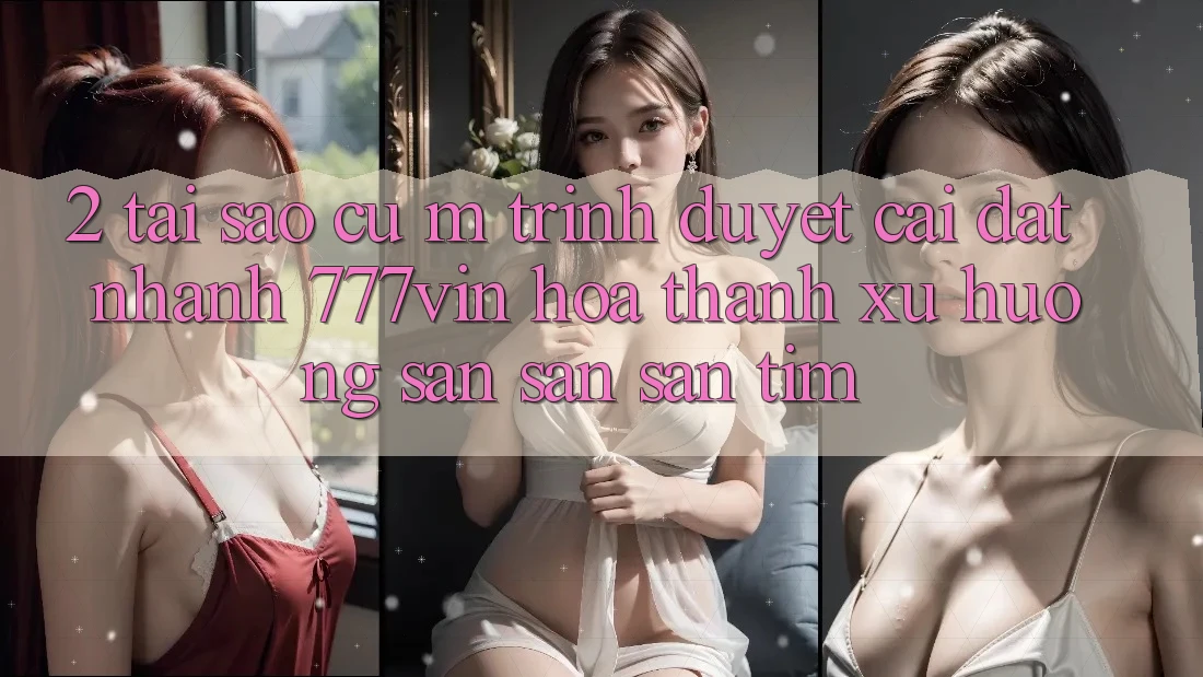 2. Tại Sao Cụ M Trình Duyệt “Cài đặt Nhanh 777vin” Hóa thành Xu Hướng Săn săn săn tìm?