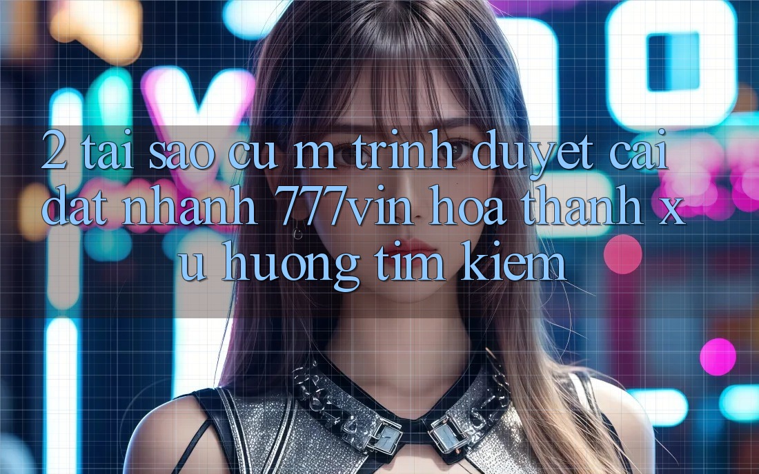 2. Tại Sao Cụ M Trình Duyệt “Cài đặt Nhanh 777vin” Hóa thành Xu Hướng Tìm Kiếm? 2. Tại Sao Cụ M Trình Duyệt “Cài đặt Nhanh 777vin” Hóa thành Xu Hướng Tìm Kiếm?