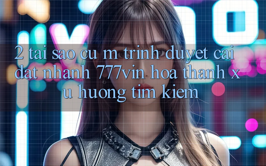 2. Tại Sao Cụ M Trình Duyệt “Cài đặt Nhanh 777vin” Hóa thành Xu Hướng Tìm Kiếm? 2. Tại Sao Cụ M Trình Duyệt “Cài đặt Nhanh 777vin” Hóa thành Xu Hướng Tìm Kiếm?