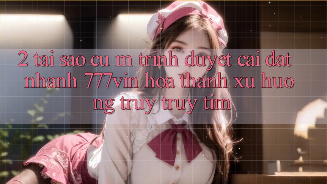 2. Tại Sao Cụ M Trình Duyệt “Cài đặt Nhanh 777vin” Hóa thành Xu Hướng Truy truy tìm? 2. Tại Sao Cụ M Trình Duyệt “Cài đặt Nhanh 777vin” Hóa thành Xu Hướng Truy truy tìm?