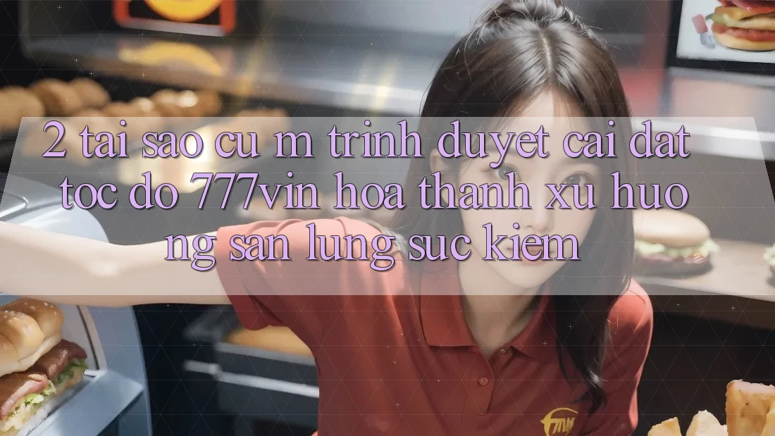 2. Tại Sao Cụ M Trình Duyệt “Cài đặt Tốc độ 777vin” Hóa thành Xu Hướng Săn lùng sục Kiếm? 2. Tại Sao Cụ M Trình Duyệt “Cài đặt Tốc độ 777vin” Hóa thành Xu Hướng Săn lùng sục Kiếm?