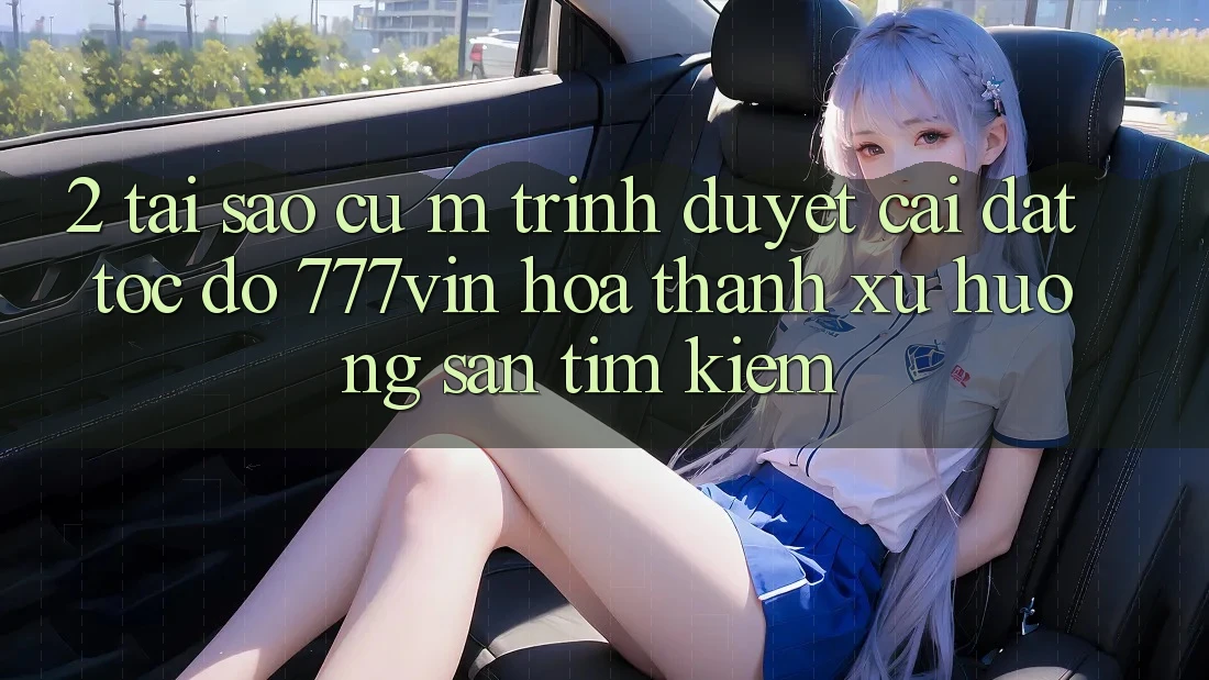 2. Tại Sao Cụ M Trình Duyệt “Cài đặt Tốc độ 777vin” Hóa thành Xu Hướng Săn tìm Kiếm? 2. Tại Sao Cụ M Trình Duyệt “Cài đặt Tốc độ 777vin” Hóa thành Xu Hướng Săn tìm Kiếm?