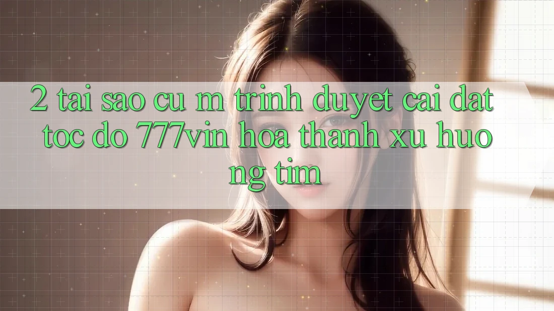 2. Tại Sao Cụ M Trình Duyệt “Cài đặt Tốc độ 777vin” Hóa thành Xu Hướng Tìm?