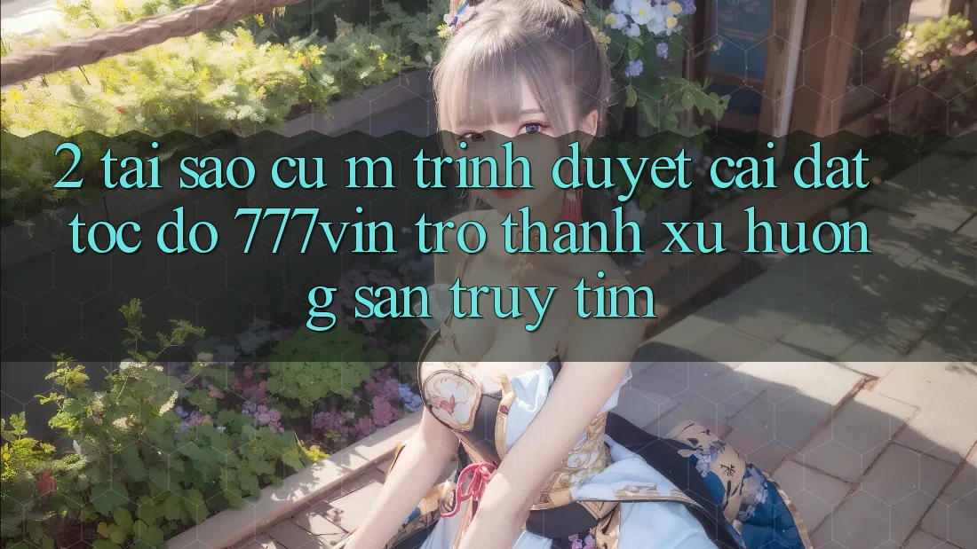 2. Tại Sao Cụ M Trình Duyệt “Cài đặt Tốc độ 777vin” Trở Thành Xu Hướng Săn truy tìm? 2. Tại Sao Cụ M Trình Duyệt “Cài đặt Tốc độ 777vin” Trở Thành Xu Hướng Săn truy tìm?