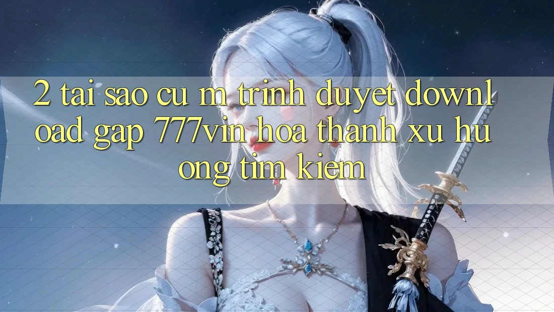 2. Tại Sao Cụ M Trình Duyệt “Download Gấp 777vin” Hóa thành Xu Hướng Tìm Kiếm?