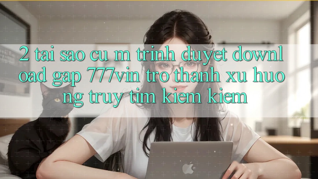 2. Tại Sao Cụ M Trình Duyệt “Download Gấp 777vin” Trở Thành Xu Hướng Truy tìm kiếm Kiếm? 2. Tại Sao Cụ M Trình Duyệt “Download Gấp 777vin” Trở Thành Xu Hướng Truy tìm kiếm Kiếm?