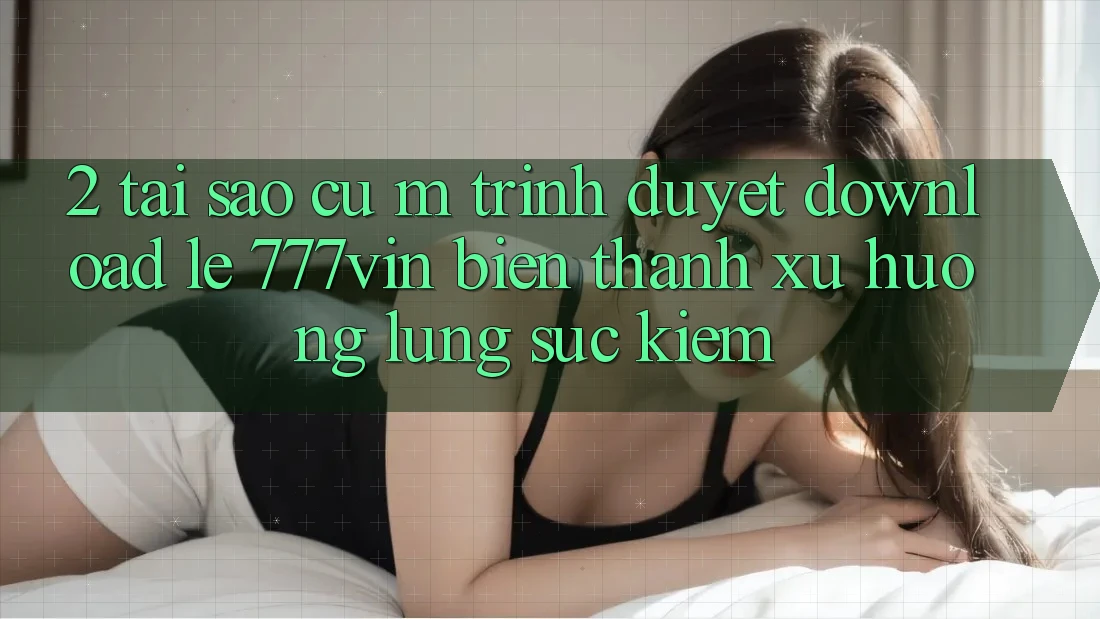 2. Tại Sao Cụ M Trình Duyệt “Download Lẹ 777vin” Biến thành Xu Hướng Lùng sục Kiếm? 2. Tại Sao Cụ M Trình Duyệt “Download Lẹ 777vin” Biến thành Xu Hướng Lùng sục Kiếm?