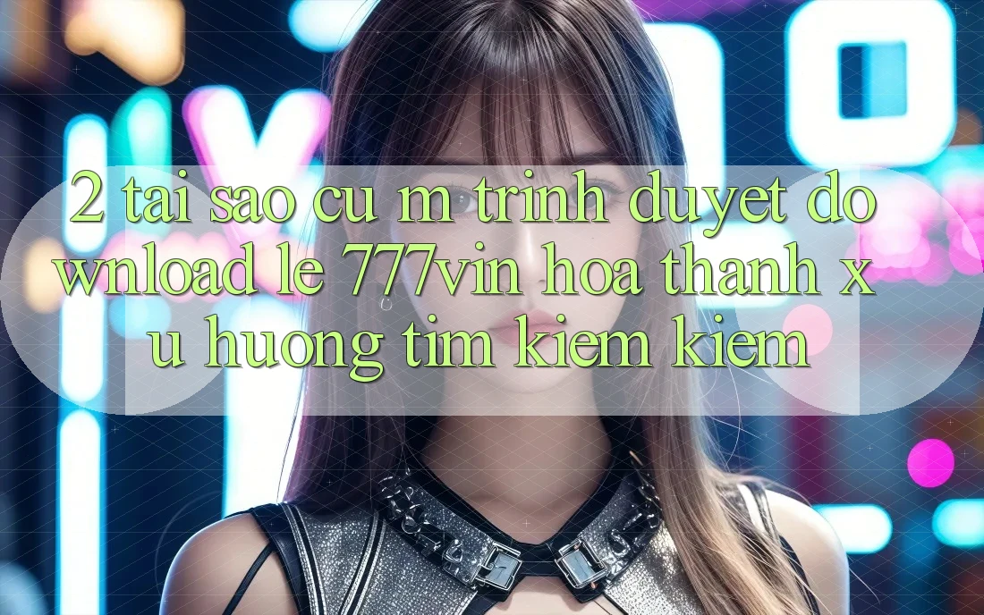 2. Tại Sao Cụ M Trình Duyệt “Download Lẹ 777vin” Hóa thành Xu Hướng Tìm kiếm Kiếm?