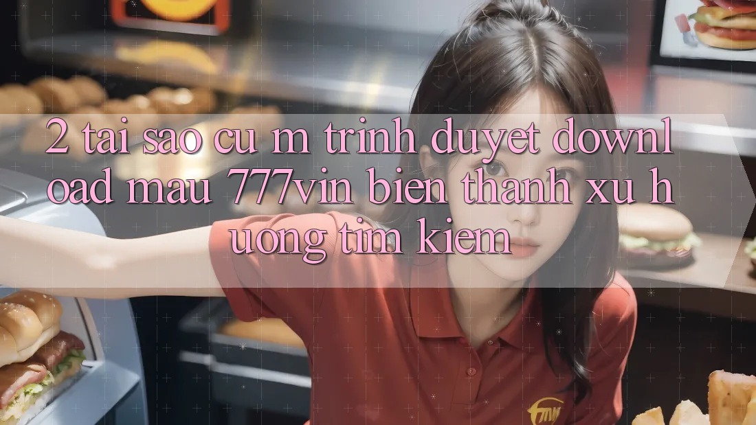 2. Tại Sao Cụ M Trình Duyệt “Download Mau 777vin” Biến thành Xu Hướng Tìm Kiếm? 2. Tại Sao Cụ M Trình Duyệt “Download Mau 777vin” Biến thành Xu Hướng Tìm Kiếm?