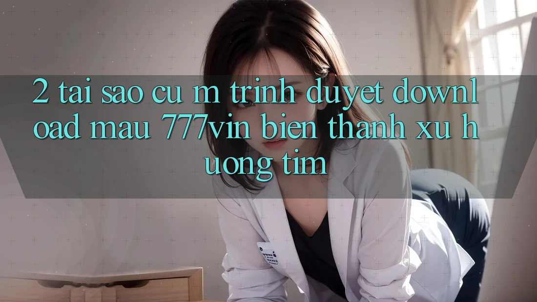 2. Tại Sao Cụ M Trình Duyệt “Download Mau 777vin” Biến thành Xu Hướng Tìm? 2. Tại Sao Cụ M Trình Duyệt “Download Mau 777vin” Biến thành Xu Hướng Tìm?