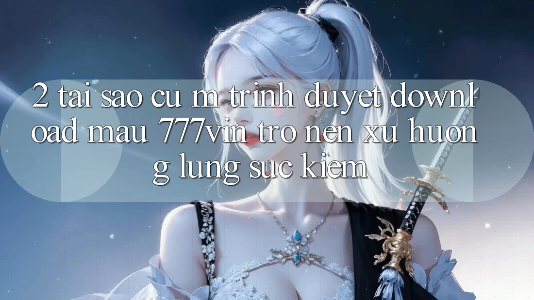2. Tại Sao Cụ M Trình Duyệt “Download Mau 777vin” Trở nên Xu Hướng Lùng sục Kiếm?