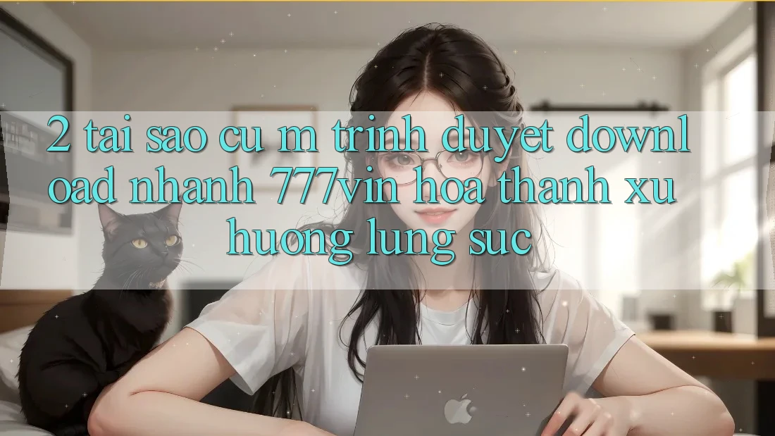 2. Tại Sao Cụ M Trình Duyệt “Download Nhanh 777vin” Hóa thành Xu Hướng Lùng sục?