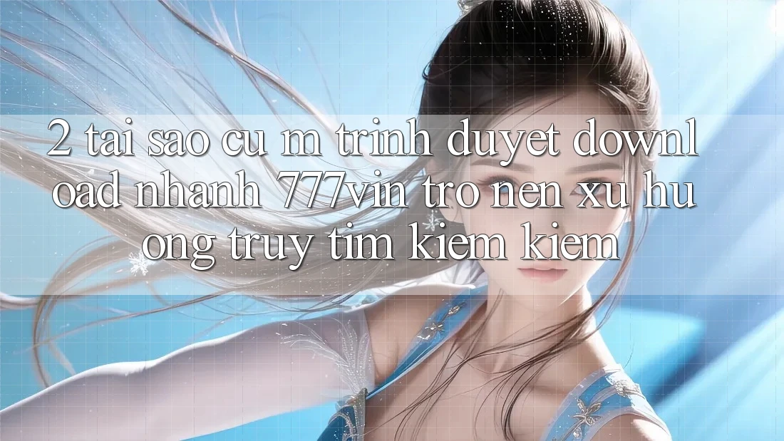2. Tại Sao Cụ M Trình Duyệt “Download Nhanh 777vin” Trở nên Xu Hướng Truy tìm kiếm kiếm? 2. Tại Sao Cụ M Trình Duyệt “Download Nhanh 777vin” Trở nên Xu Hướng Truy tìm kiếm kiếm?