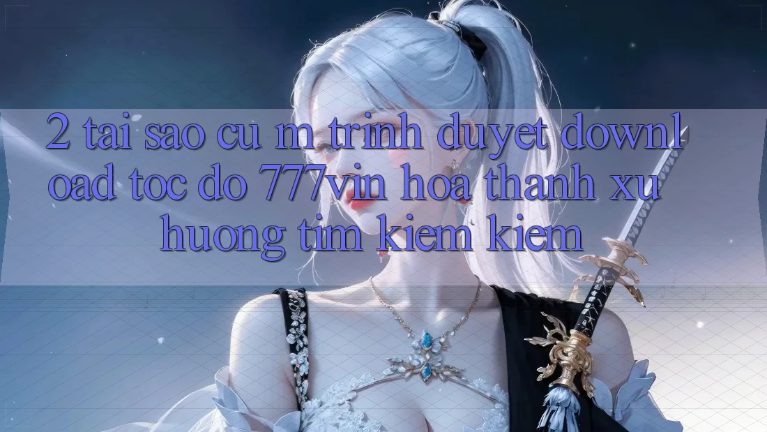 2. Tại Sao Cụ M Trình Duyệt “Download Tốc độ 777vin” Hóa thành Xu Hướng Tìm kiếm Kiếm? 2. Tại Sao Cụ M Trình Duyệt “Download Tốc độ 777vin” Hóa thành Xu Hướng Tìm kiếm Kiếm?