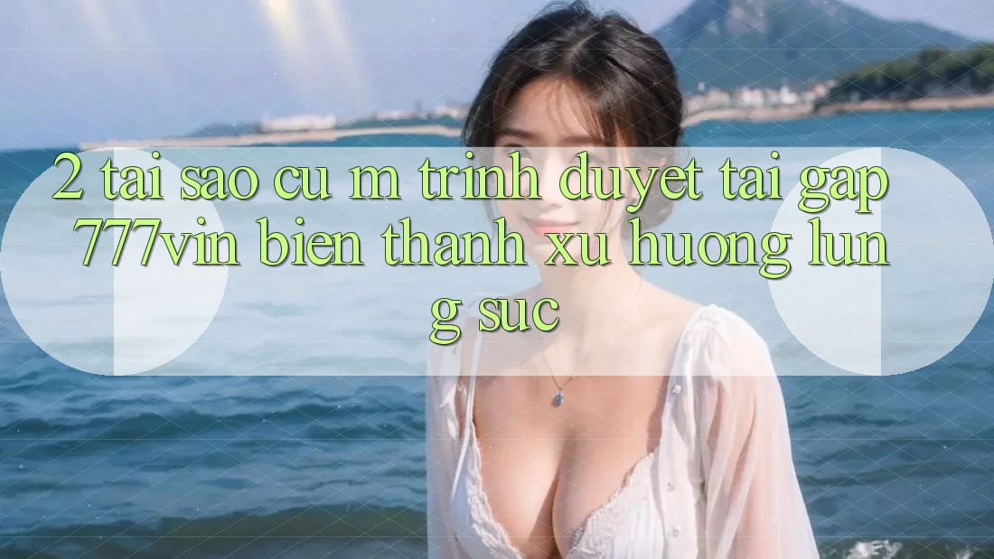 2. Tại Sao Cụ M Trình Duyệt “Tải Gấp 777vin” Biến thành Xu Hướng Lùng sục?