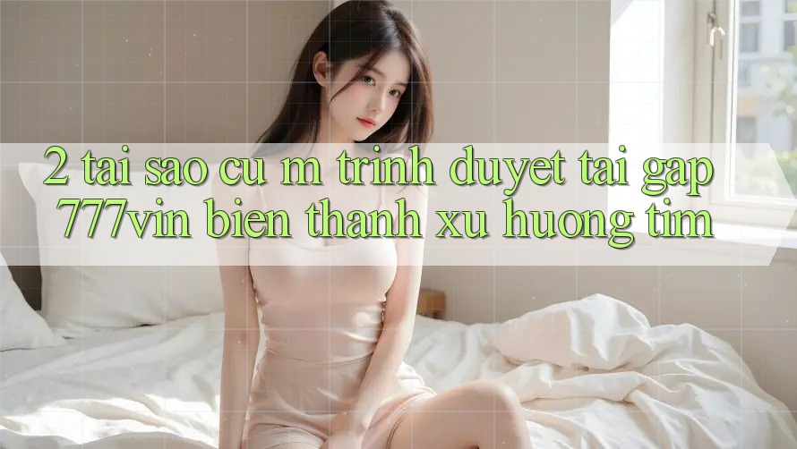 2. Tại Sao Cụ M Trình Duyệt “Tải Gấp 777vin” Biến thành Xu Hướng Tìm? 2. Tại Sao Cụ M Trình Duyệt “Tải Gấp 777vin” Biến thành Xu Hướng Tìm?