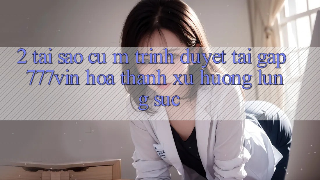 2. Tại Sao Cụ M Trình Duyệt “Tải Gấp 777vin” Hóa thành Xu Hướng Lùng sục?
