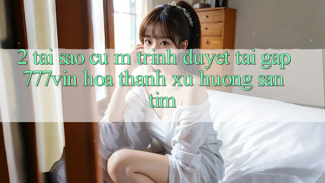 2. Tại Sao Cụ M Trình Duyệt “Tải Gấp 777vin” Hóa thành Xu Hướng Săn tìm?