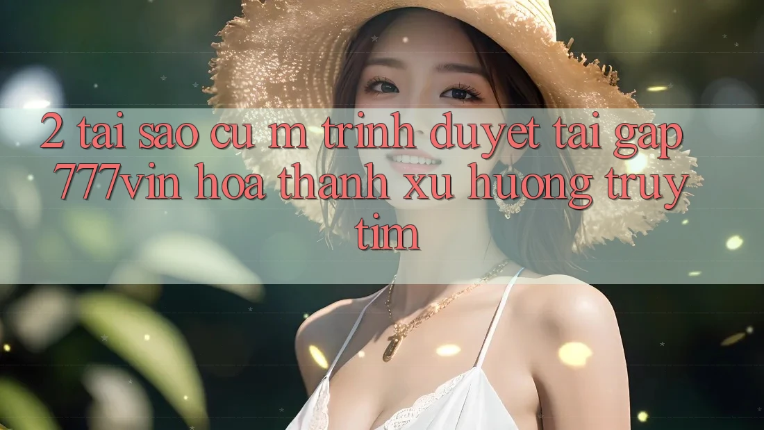 2. Tại Sao Cụ M Trình Duyệt “Tải Gấp 777vin” Hóa thành Xu Hướng Truy tìm? 2. Tại Sao Cụ M Trình Duyệt “Tải Gấp 777vin” Hóa thành Xu Hướng Truy tìm?