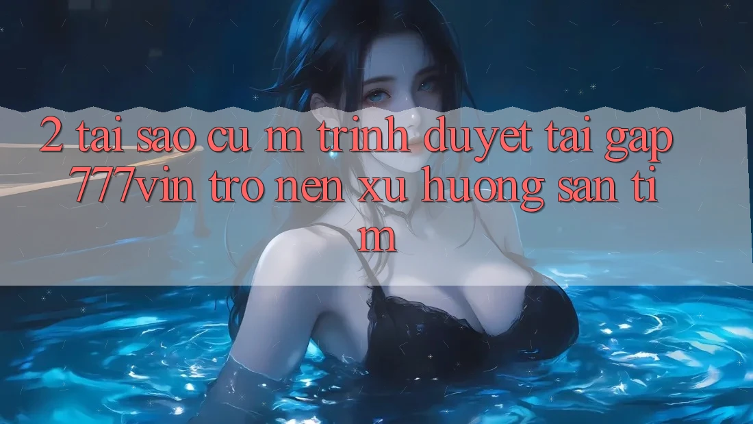 2. Tại Sao Cụ M Trình Duyệt “Tải Gấp 777vin” Trở nên Xu Hướng Săn tìm? 2. Tại Sao Cụ M Trình Duyệt “Tải Gấp 777vin” Trở nên Xu Hướng Săn tìm?