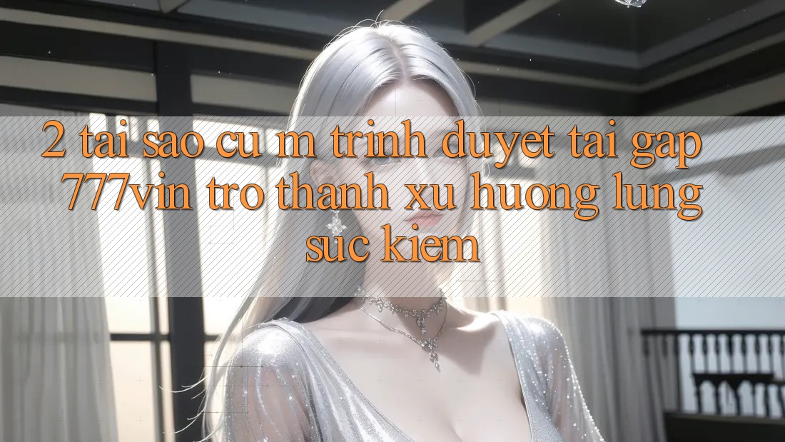 2. Tại Sao Cụ M Trình Duyệt “Tải Gấp 777vin” Trở Thành Xu Hướng Lùng sục kiếm? 2. Tại Sao Cụ M Trình Duyệt “Tải Gấp 777vin” Trở Thành Xu Hướng Lùng sục kiếm?