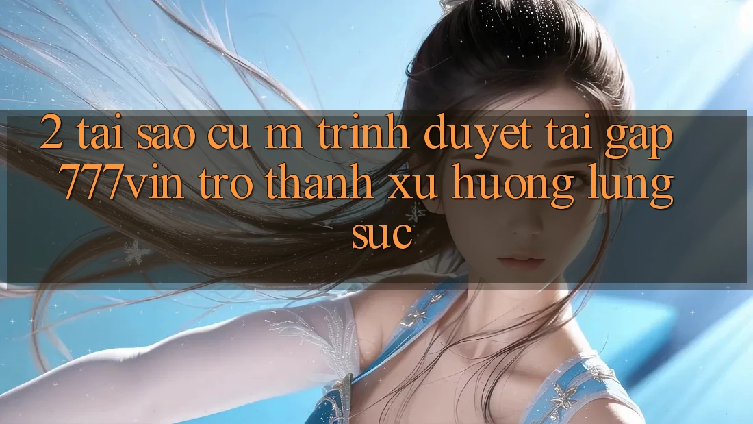 2. Tại Sao Cụ M Trình Duyệt “Tải Gấp 777vin” Trở Thành Xu Hướng Lùng sục? 2. Tại Sao Cụ M Trình Duyệt “Tải Gấp 777vin” Trở Thành Xu Hướng Lùng sục?