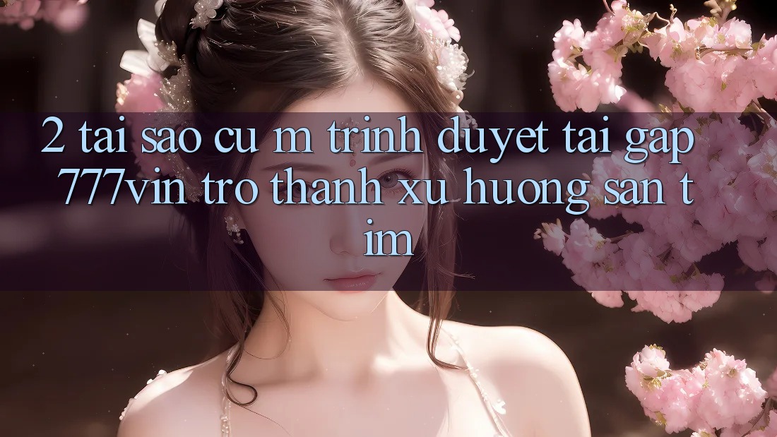 2. Tại Sao Cụ M Trình Duyệt “Tải Gấp 777vin” Trở Thành Xu Hướng Săn tìm? 2. Tại Sao Cụ M Trình Duyệt “Tải Gấp 777vin” Trở Thành Xu Hướng Săn tìm?