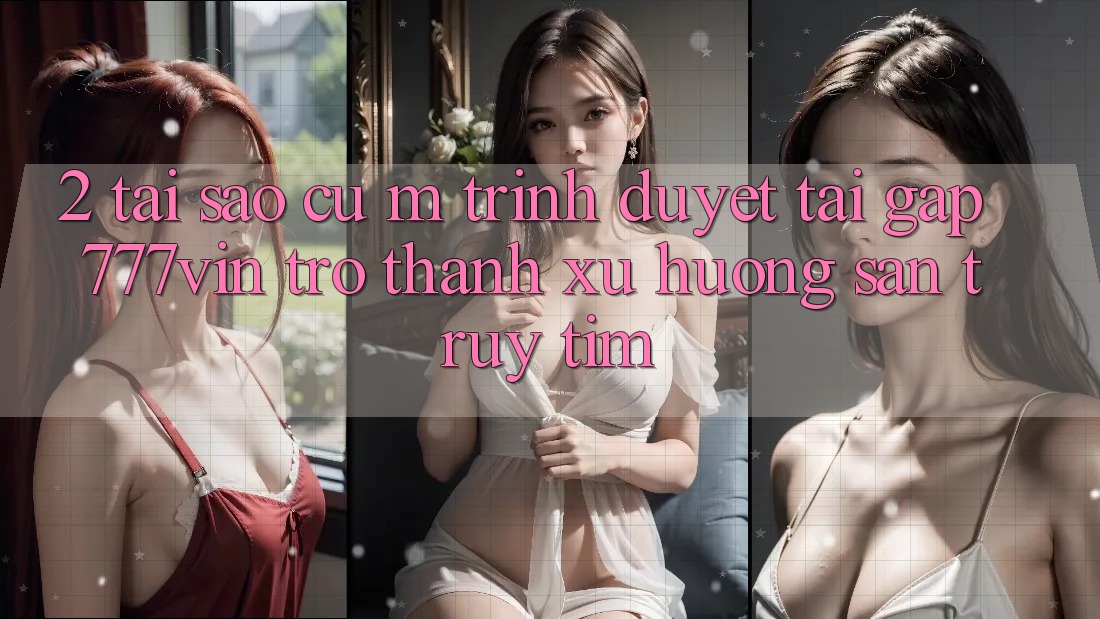 2. Tại Sao Cụ M Trình Duyệt “Tải Gấp 777vin” Trở Thành Xu Hướng Săn truy tìm? 2. Tại Sao Cụ M Trình Duyệt “Tải Gấp 777vin” Trở Thành Xu Hướng Săn truy tìm?
