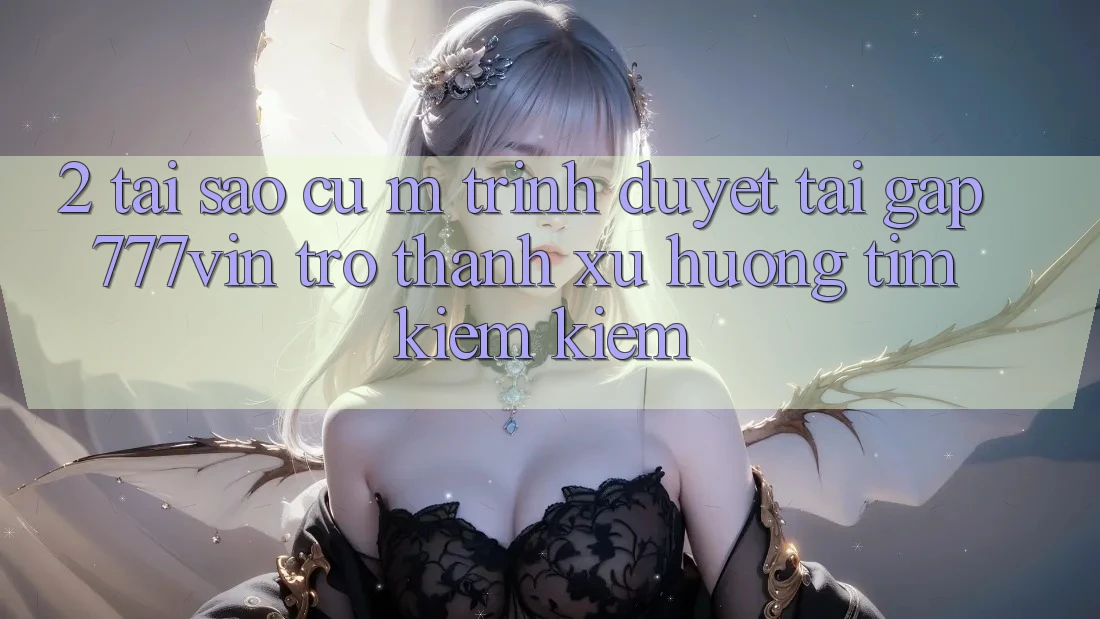 2. Tại Sao Cụ M Trình Duyệt “Tải Gấp 777vin” Trở thành Xu Hướng Tìm kiếm Kiếm?
