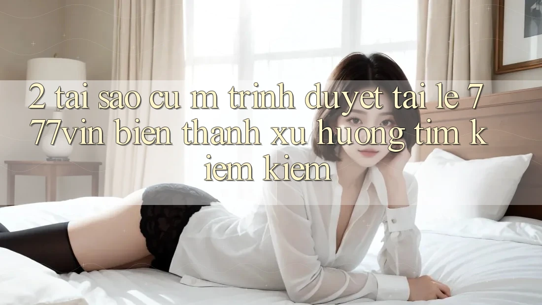 2. Tại Sao Cụ M Trình Duyệt “Tải Lẹ 777vin” Biến thành Xu Hướng Tìm kiếm Kiếm? 2. Tại Sao Cụ M Trình Duyệt “Tải Lẹ 777vin” Biến thành Xu Hướng Tìm kiếm Kiếm?