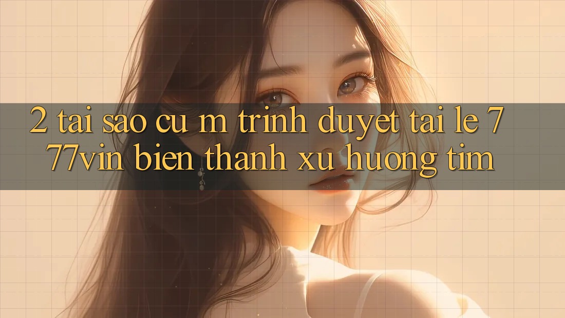 2. Tại Sao Cụ M Trình Duyệt “Tải Lẹ 777vin” Biến thành Xu Hướng Tìm? 2. Tại Sao Cụ M Trình Duyệt “Tải Lẹ 777vin” Biến thành Xu Hướng Tìm?