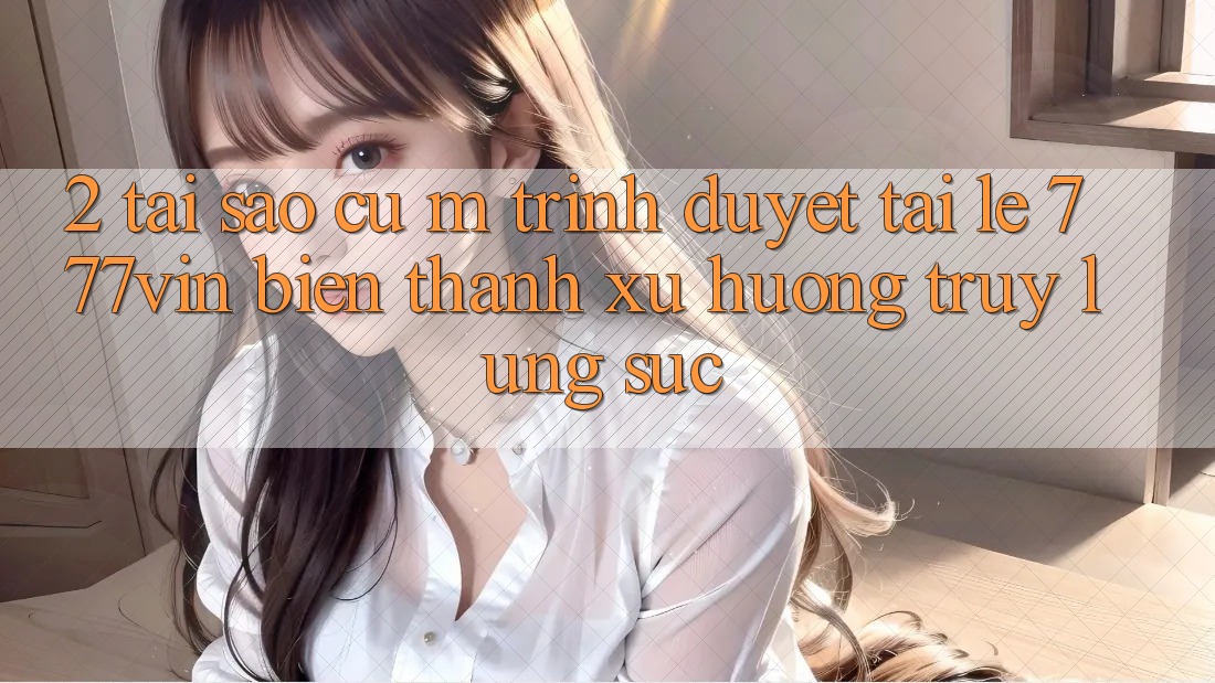 2. Tại Sao Cụ M Trình Duyệt “Tải Lẹ 777vin” Biến thành Xu Hướng Truy lùng sục?