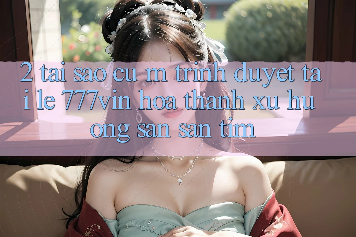 2. Tại Sao Cụ M Trình Duyệt “Tải Lẹ 777vin” Hóa thành Xu Hướng Săn săn tìm? 2. Tại Sao Cụ M Trình Duyệt “Tải Lẹ 777vin” Hóa thành Xu Hướng Săn săn tìm?
