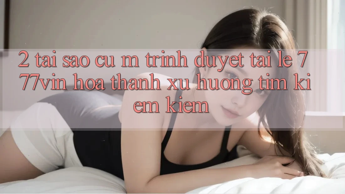 2. Tại Sao Cụ M Trình Duyệt “Tải Lẹ 777vin” Hóa thành Xu Hướng Tìm kiếm kiếm?