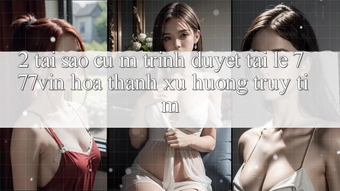 2. Tại Sao Cụ M Trình Duyệt “Tải Lẹ 777vin” Hóa thành Xu Hướng Truy tìm? 2. Tại Sao Cụ M Trình Duyệt “Tải Lẹ 777vin” Hóa thành Xu Hướng Truy tìm?