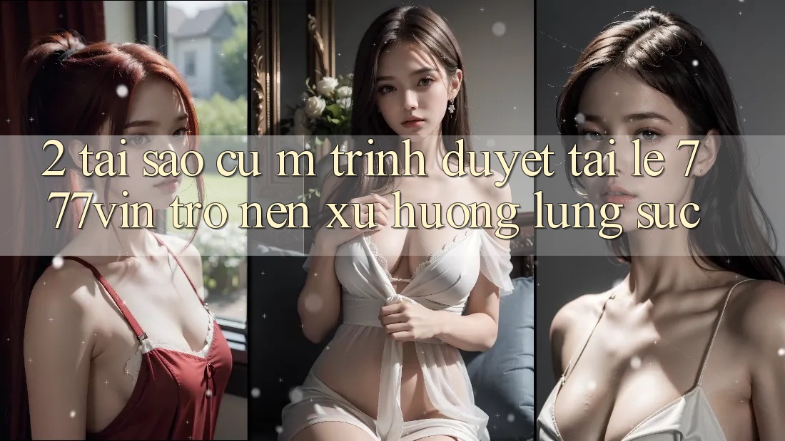 2. Tại Sao Cụ M Trình Duyệt “Tải Lẹ 777vin” Trở nên Xu Hướng Lùng sục? 2. Tại Sao Cụ M Trình Duyệt “Tải Lẹ 777vin” Trở nên Xu Hướng Lùng sục?