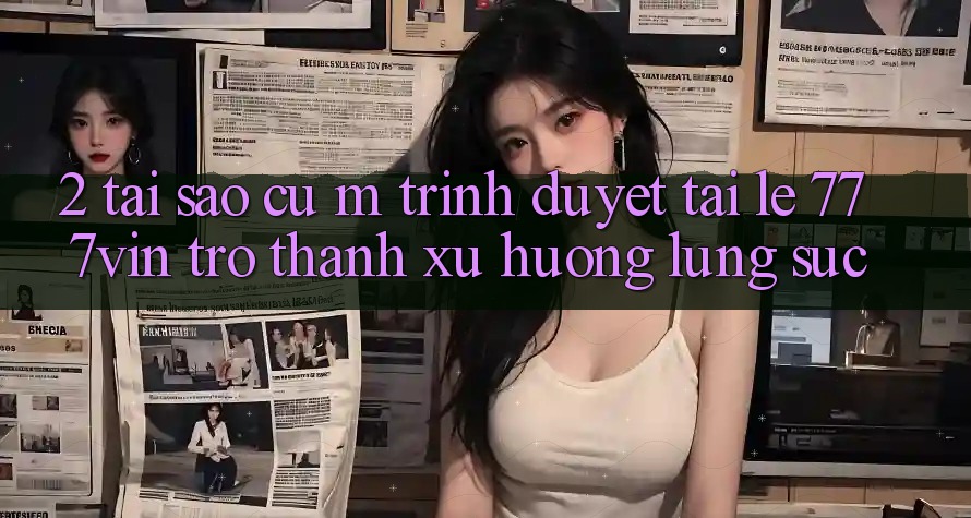 2. Tại Sao Cụ M Trình Duyệt “Tải Lẹ 777vin” Trở Thành Xu Hướng Lùng sục? 2. Tại Sao Cụ M Trình Duyệt “Tải Lẹ 777vin” Trở Thành Xu Hướng Lùng sục?