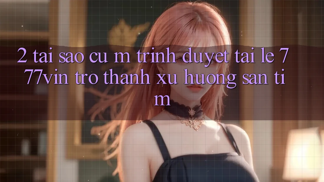 2. Tại Sao Cụ M Trình Duyệt “Tải Lẹ 777vin” Trở Thành Xu Hướng Săn tìm? 2. Tại Sao Cụ M Trình Duyệt “Tải Lẹ 777vin” Trở Thành Xu Hướng Săn tìm?