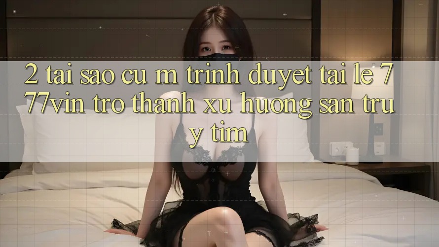 2. Tại Sao Cụ M Trình Duyệt “Tải Lẹ 777vin” Trở Thành Xu Hướng Săn truy tìm?