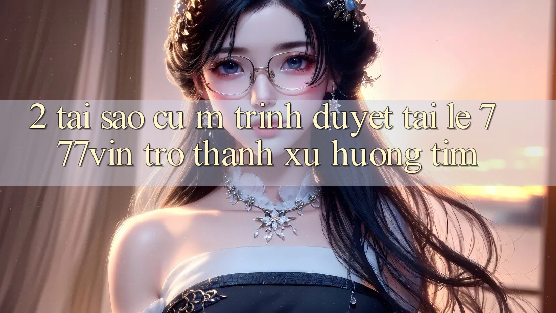 2. Tại Sao Cụ M Trình Duyệt “Tải Lẹ 777vin” Trở thành Xu Hướng Tìm? 2. Tại Sao Cụ M Trình Duyệt “Tải Lẹ 777vin” Trở thành Xu Hướng Tìm?