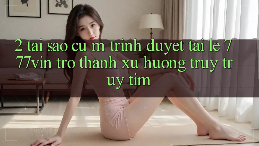 2. Tại Sao Cụ M Trình Duyệt “Tải Lẹ 777vin” Trở Thành Xu Hướng Truy truy tìm? 2. Tại Sao Cụ M Trình Duyệt “Tải Lẹ 777vin” Trở Thành Xu Hướng Truy truy tìm?