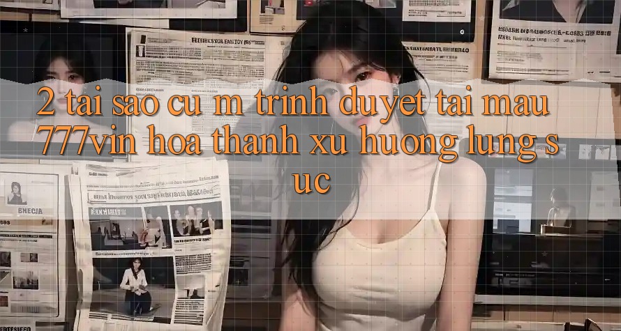 2. Tại Sao Cụ M Trình Duyệt “Tải Mau 777vin” Hóa thành Xu Hướng Lùng sục?