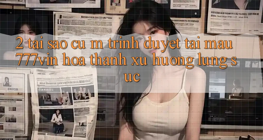 2. Tại Sao Cụ M Trình Duyệt “Tải Mau 777vin” Hóa thành Xu Hướng Lùng sục?